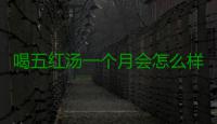 喝五红汤一个月会怎么样