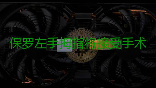 保罗左手拇指将接受手术 韧带撕裂或休战6到8周 保罗去年12月份