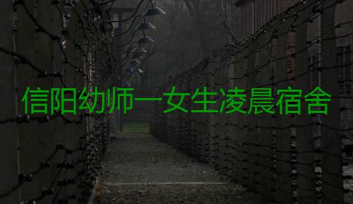 信阳幼师一女生凌晨宿舍楼坠亡 4名男青年被刑拘 女生男青年被据了解