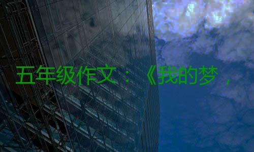 五年级作文：《我的梦，中国梦》 它是作文我们生命的全部