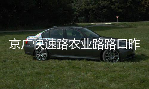 通昨起底互7年快速业路 预京广计2封闭路农路口