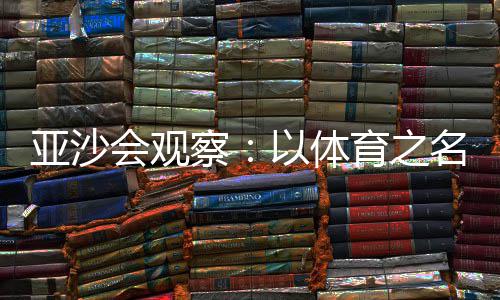 亚沙会观察：以体育之名，共绘亚洲“同心圆” 