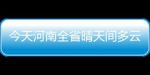 河南本周天气晴好气温上升 四月飞“雪”惹人厌 全省晴天省气象台预报