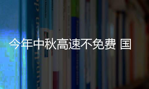 不免免费中秋高速国庆高速公布今年费 时间