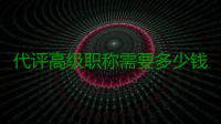 代评高级职称需要多少钱？代评高级职称靠谱吗？