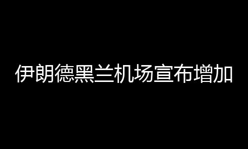 伊朗德黑兰机场宣布增加航线和航班频次 伊朗北京等地的德黑航班