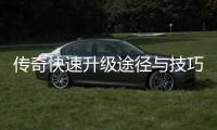 传奇快速升级途径与技巧分享