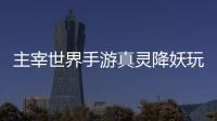 主宰世界手游真灵降妖玩法攻略