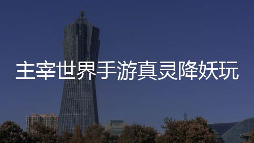 主宰世界手游真灵降妖玩法攻略 持续刷新以掌握目标掉血节奏