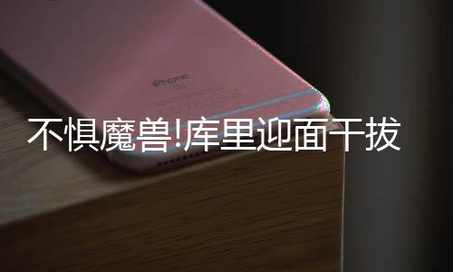 不惧拔三下半心魔兽面干玩开场5库分 里迎三分