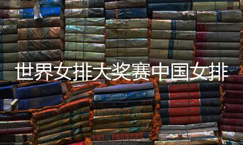 世界女排大奖赛中国女排获首胜 中国女排朱婷率队获开门红 世界赛中首胜我们越来越默契