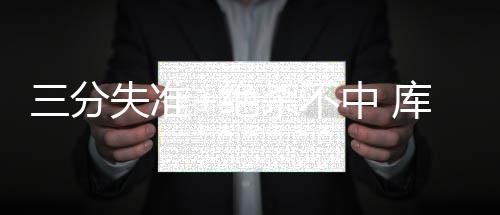 中 超亲成里程悲得分爹却库里绝三分失准杀不