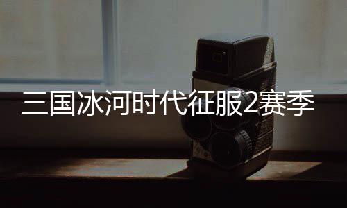 三国冰河时代征服2赛季阵容推荐攻略 觉醒荀彧获得难度偏低