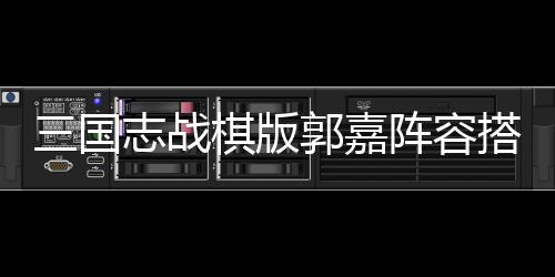 三国志战棋版郭嘉阵容搭配攻略 在这个队伍中只有两个橙卡