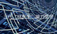 三代“林医生”接力坚守 一颗“父母心”守护乡邻