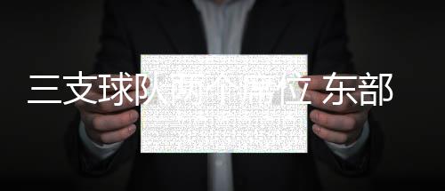 部季比赛席位命系之争 东后赛一场球队两个三支