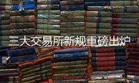 三大交易所新规重磅出炉！交易、监管、治理全面升级