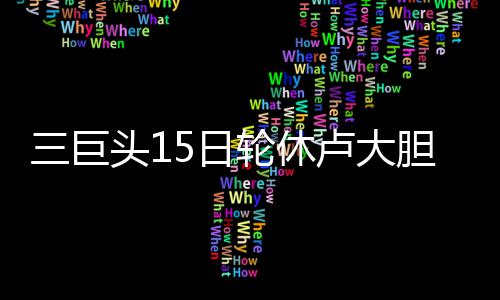 头15日创里程碑胆尝换 轮休卢大三巨试轮三分