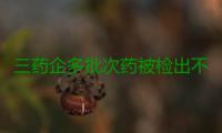 三药企多批次药被检出不合格 涉蛇胆川贝液