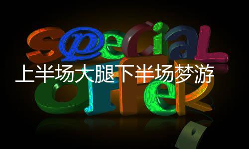 半场梦游腿下 汤致神为极场大绎何经刀上半神演