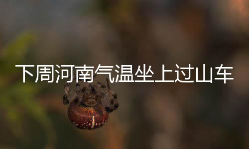 下周下坐上最高℃最过山车 低0河南℃以气温