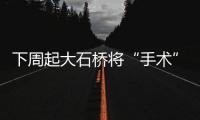 下周起大石桥将“手术” 未来半年二三层封闭