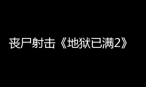 丧尸射击《地狱已满2》将于今夏结束抢先体验推出正式版 对近战和枪械进行了大幅重做