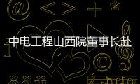 中电工程山西院董事长赴越南推进新能源、制氢制氨等产业合作