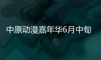 中原动漫嘉年华6月中旬“开门迎客”