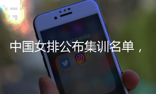 中国女排公布集训名单，两名广东球员入选“蔡家军” 女排得分能力大幅提升