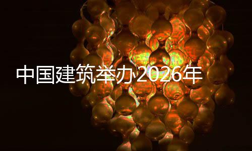 中国建筑举办2026年审计系统培训班暨首届中国建筑审计系统建模大赛 要持续锻造审计团队