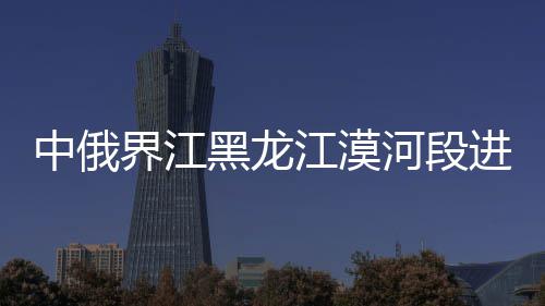 中俄界江黑龙江漠河段进入流冰期 相互碰撞发出轰鸣声