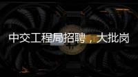 中交工程局招聘，大批岗位等你来！