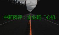 中新网评：企业玩“心机商标”，但口碑不会陪你演