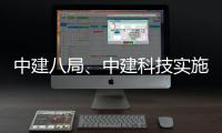 中建八局、中建科技实施战略性整合