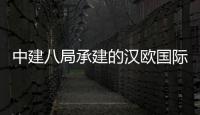中建八局承建的汉欧国际物流园项目全面竣工
