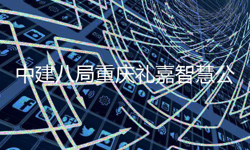 中建八局重庆礼嘉智慧公园白云湖会议中心（智慧馆）项目顺利完成屋面钢结构封顶 