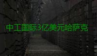 中工国际3亿美元哈萨克斯坦50万吨纯碱厂EPC项目收到预付款