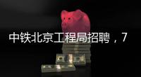 中铁北京工程局招聘，77个岗位等你来！