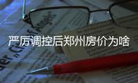 严厉调控后郑州房价为啥不降 业内人士解释原因