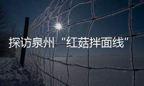 面线探访制作过滋补菇拌菇香程 红浓郁开胃泉州