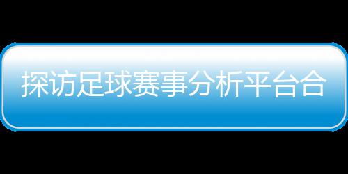 探访足球赛事分析平台合规与安全：上市公司背书下的技术赋能之路 