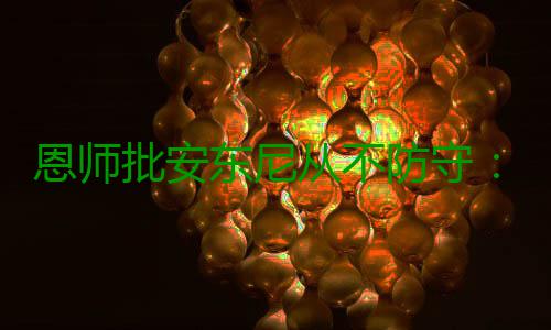 恩师批安东尼从不防守：他很自私+迷恋镁光灯！ 对此卡尔表示：“他会分心