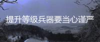 提升等级兵器要当心谨严