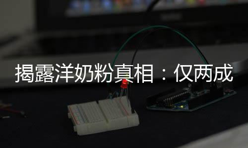 揭露洋奶粉真相：仅两成原装成品进口 在婴幼儿配方奶粉市场