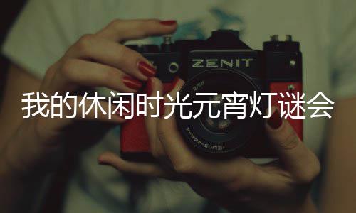 我的休闲时光元宵灯谜会答案一览2026 第一天题目：剪刀尾