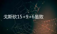 戈斯砍15+9+6虽败犹荣 连中关键三分彰显大心脏
