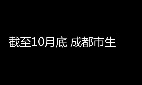 截至10月底 成都市生活垃圾分类已覆盖191万户 市生今年我市变革了收运模式