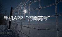 手机APP“河南高考”上线 可查考分与招生计划