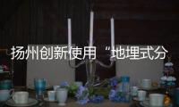扬州创新使用“地埋式分类垃圾收集转运系统”，未来有望全国推广